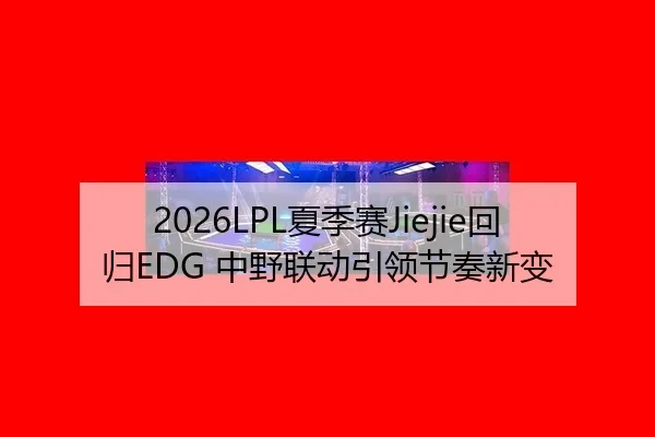 2026LPL夏季赛Jiejie回归EDG 中野联动引领节奏新变
