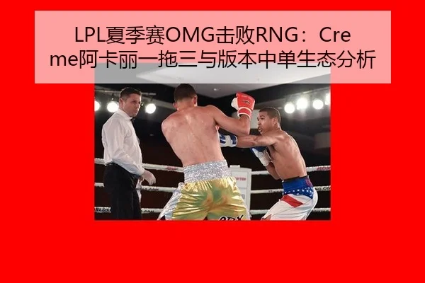 LPL夏季赛OMG击败RNG：Creme阿卡丽一拖三与版本中单生态分析